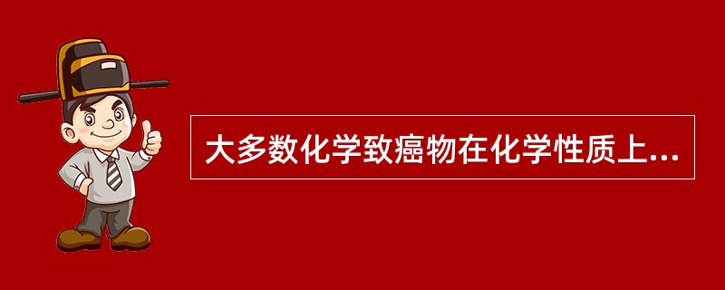 大多数化学致癌物在化学性质上最主要的特点是