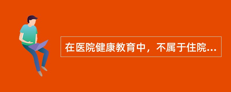 在医院健康教育中，不属于住院教育形式的是