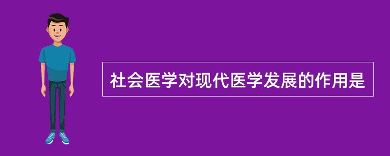 社会医学对现代医学发展的作用是