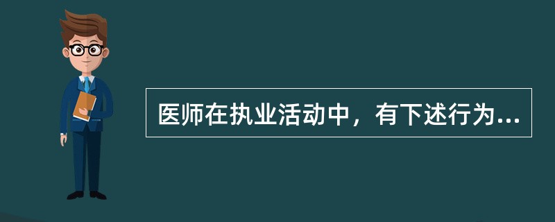 医师在执业活动中，有下述行为之一的，予以警告或责令暂停6个月以上1年以下执业活动，情节严重的，吊销其执业证书，构成犯罪的，追究其刑事责任，除了（）