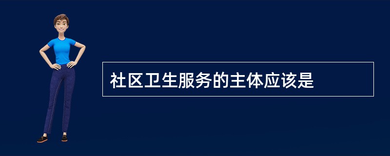 社区卫生服务的主体应该是