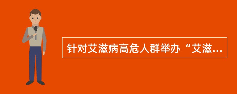 针对艾滋病高危人群举办“艾滋病传播途径”的专题讲座，根据健康信念模式，其目的是使他们知觉到