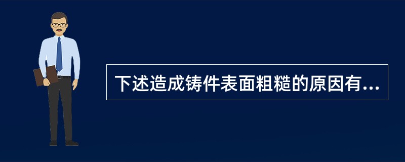 下述造成铸件表面粗糙的原因有（）