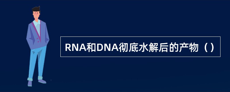 RNA和DNA彻底水解后的产物（）