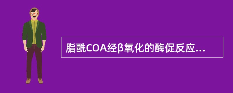 脂酰COA经β氧化的酶促反应顺序为