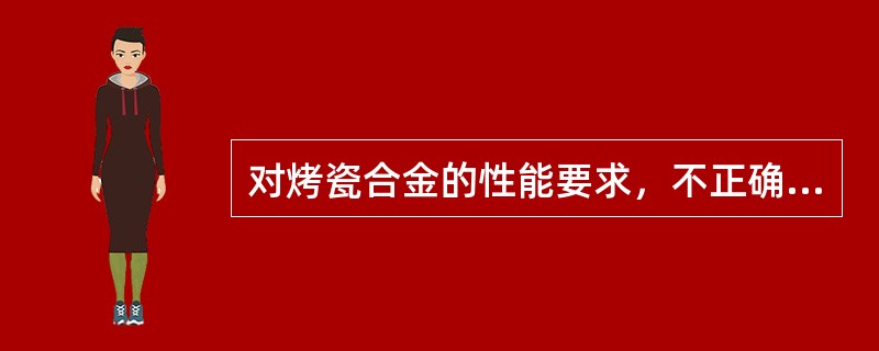 对烤瓷合金的性能要求，不正确的是（）