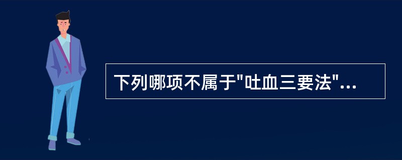 下列哪项不属于"吐血三要法"的内容：