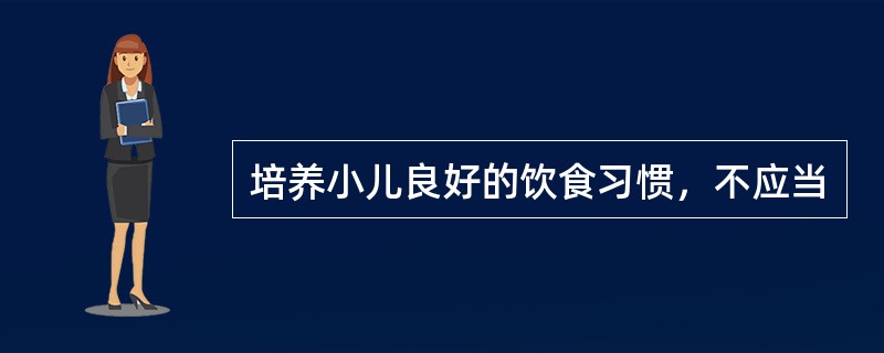 培养小儿良好的饮食习惯，不应当