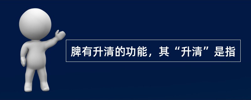 脾有升清的功能，其“升清”是指