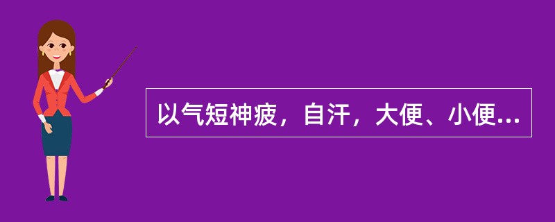 以气短神疲，自汗，大便、小便、经血、精液、胎元等不固为主要表现的证候是