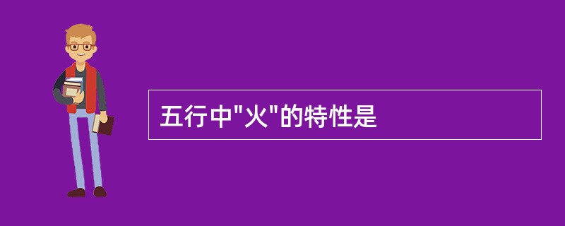 五行中"火"的特性是