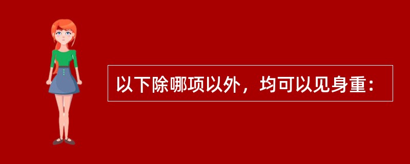 以下除哪项以外，均可以见身重：