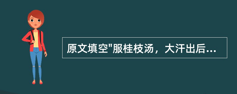 原文填空"服桂枝汤，大汗出后，大烦渴不解，脉洪大者，主之"