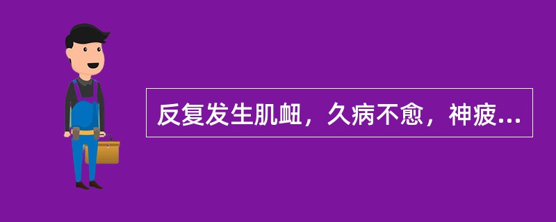 反复发生肌衄，久病不愈，神疲乏力，头晕目眩，面色苍白，食欲不振，舌质淡，脉细弱。辨证应属