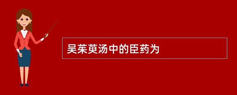 吴茱萸汤中的臣药为