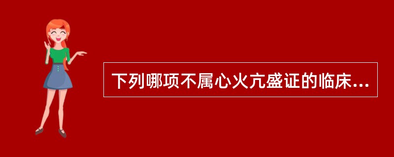 下列哪项不属心火亢盛证的临床表现