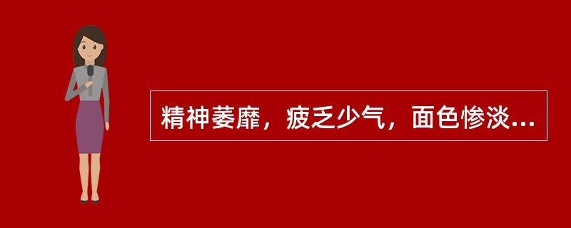 精神萎靡，疲乏少气，面色惨淡应属于