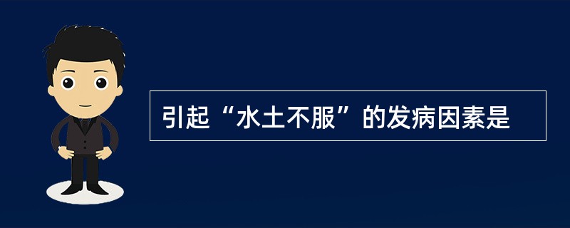 引起“水土不服”的发病因素是