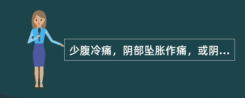 少腹冷痛，阴部坠胀作痛，或阴器收缩引痛，舌淡，苔白润，脉沉紧者，属