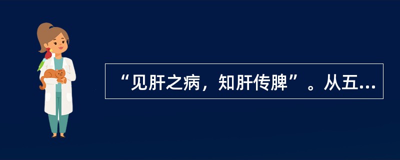 “见肝之病，知肝传脾”。从五行之间的相互关系看，其所指内容是