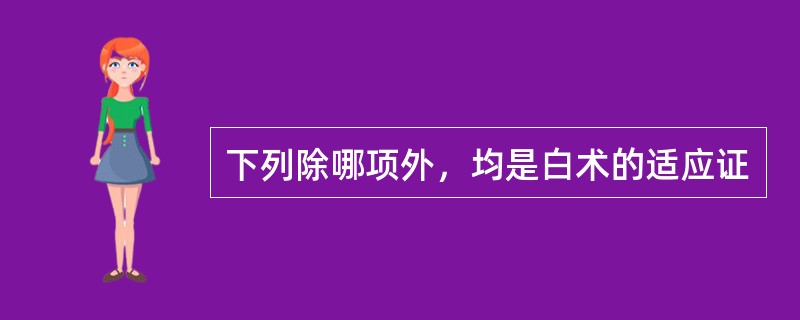 下列除哪项外，均是白术的适应证