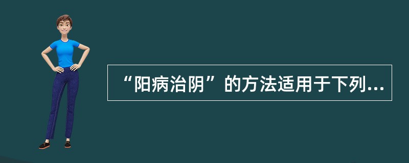 “阳病治阴”的方法适用于下列何证