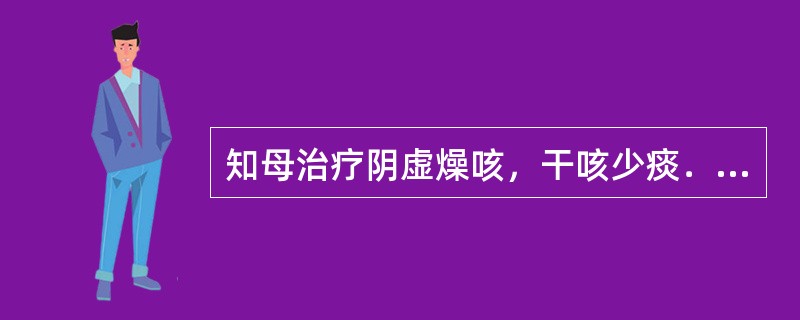 知母治疗阴虚燥咳，干咳少痰．嘴与下列何药相须为用