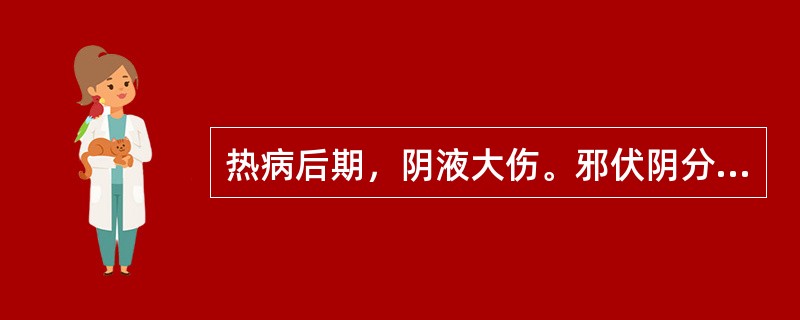 热病后期，阴液大伤。邪伏阴分，症见夜热早凉，热退无汗，舌红苔少，脉细数者。治宜用