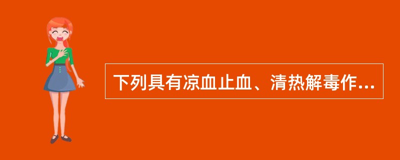 下列具有凉血止血、清热解毒作用，除了