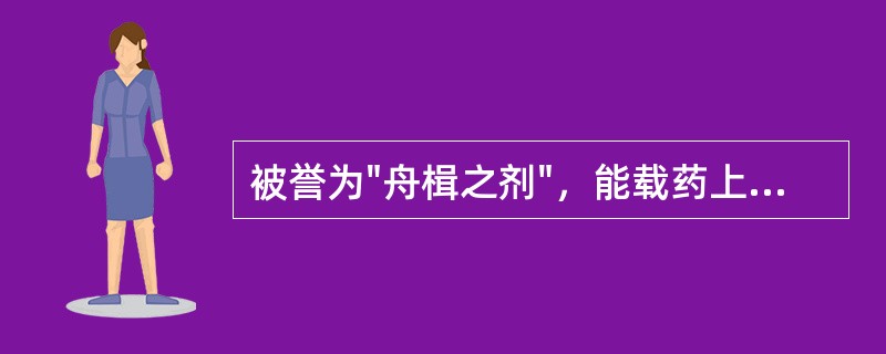 被誉为"舟楫之剂"，能载药上浮之品为