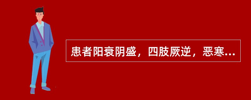 患者阳衰阴盛，四肢厥逆，恶寒蜷卧，口不渴，舌淡苔白，脉沉细，治宜用