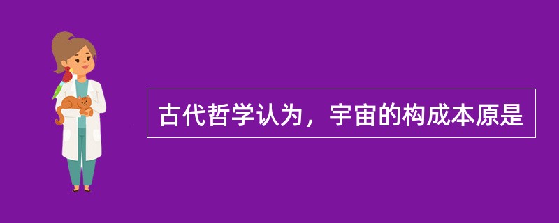 古代哲学认为，宇宙的构成本原是