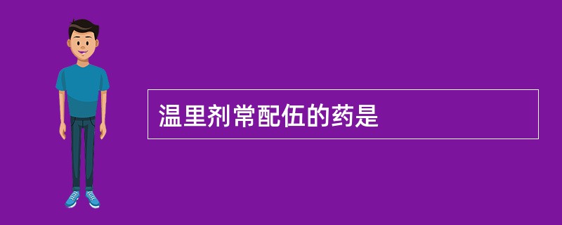 温里剂常配伍的药是