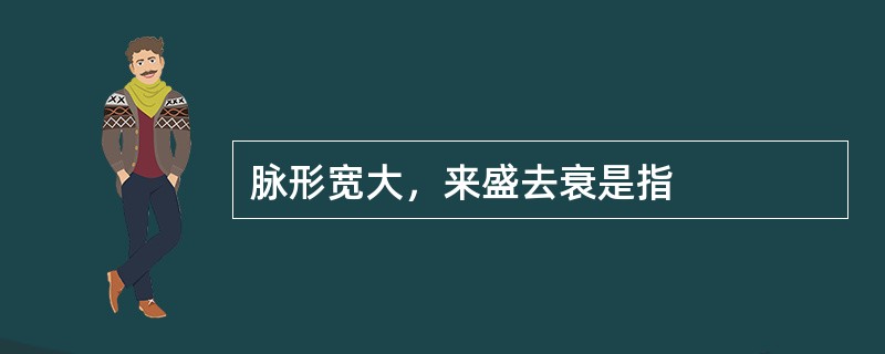 脉形宽大，来盛去衰是指