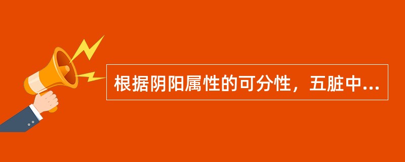 根据阴阳属性的可分性，五脏中属于阳中之阴的脏是