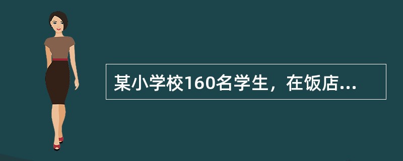 某小学校160名学生，在饭店订做课间餐，学生在当天上午8∶50～9∶00食用，大约3小时后，其中有79人出现头晕、腹痛、腹泻、恶心、呕吐。腹泻主要是黄绿色水样便，一日数次至十余次。腹痛多在上腹部，伴有