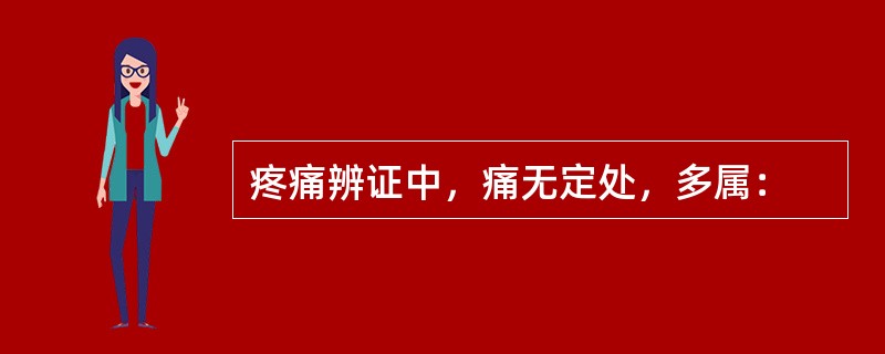 疼痛辨证中，痛无定处，多属：