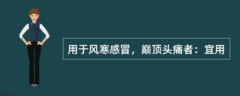 用于风寒感冒，巅顶头痛者：宜用