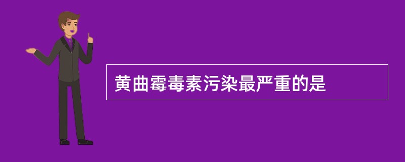 黄曲霉毒素污染最严重的是