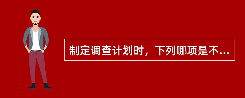 制定调查计划时，下列哪项是不正确的