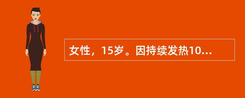 女性，15岁。因持续发热10天A院。患者10天前起发热，T38℃左右，3天后升至40℃，持续高热，曾自服“消炎药”2～3天未退热。查体：T40℃，P102次／min，R20次／min，神清，精神差，未