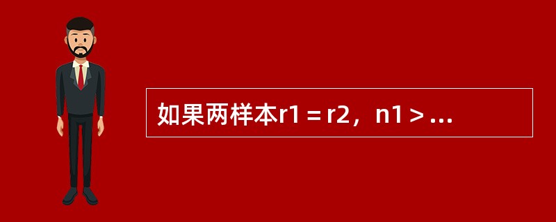 如果两样本r1＝r2，n1＞n2，那么