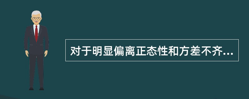 对于明显偏离正态性和方差不齐的资料，通常选用的处理方法是