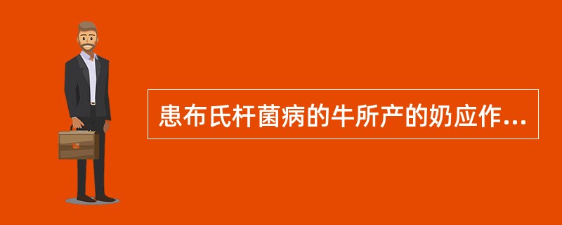 患布氏杆菌病的牛所产的奶应作何处理