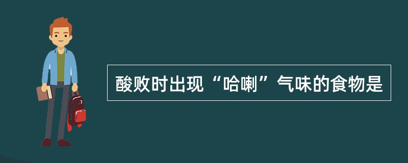 酸败时出现“哈喇”气味的食物是
