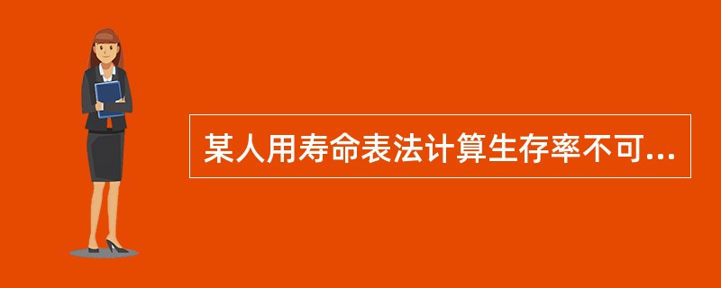 某人用寿命表法计算生存率不可能出现的情况是