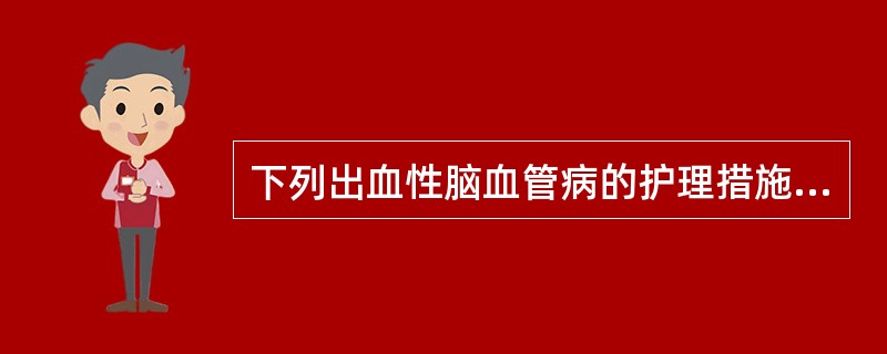 下列出血性脑血管病的护理措施中哪项不可应用于缺血性脑血管病