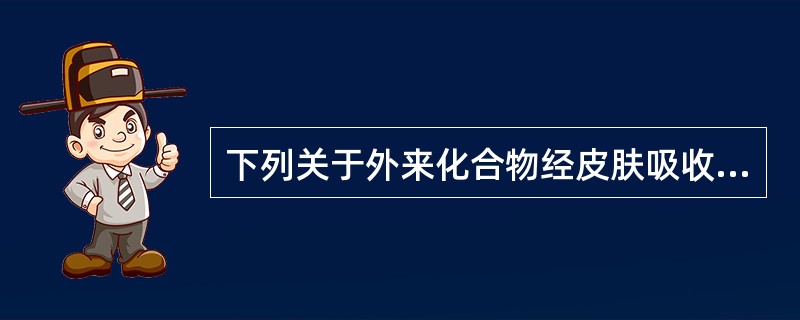 下列关于外来化合物经皮肤吸收的叙述，不正确的是