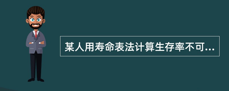 某人用寿命表法计算生存率不可能出现的情况是