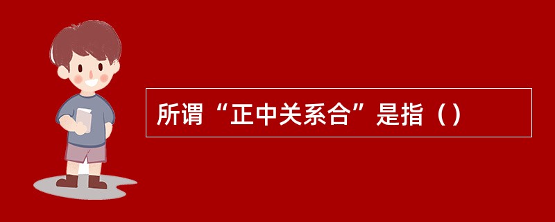 所谓“正中关系合”是指（）